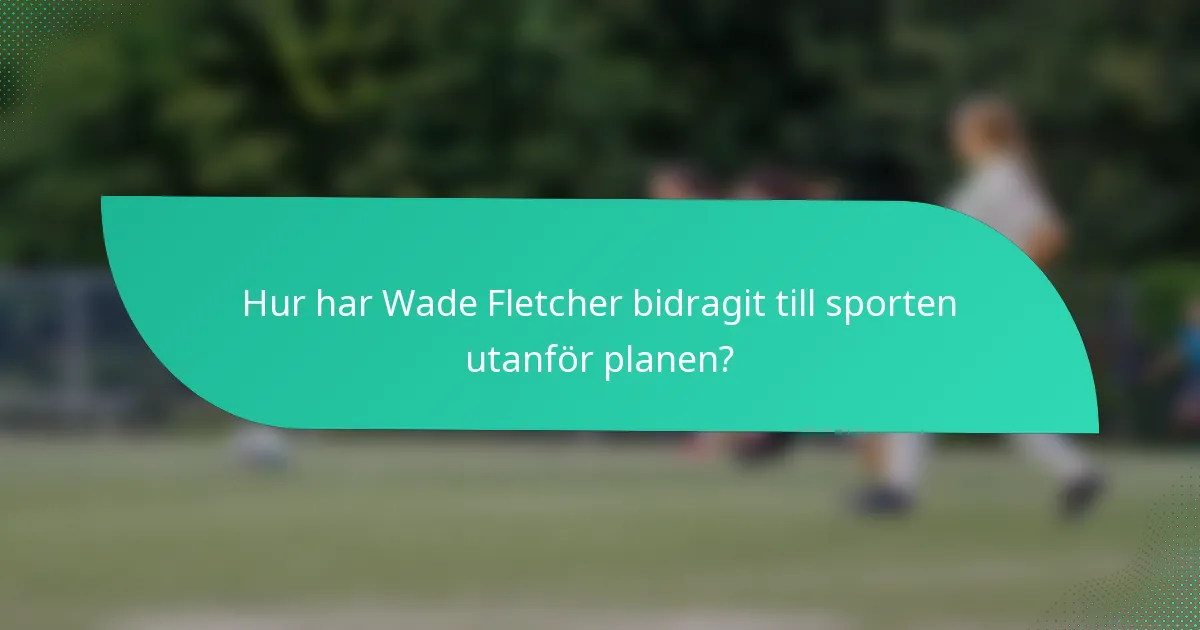 Hur har Wade Fletcher bidragit till sporten utanför planen?