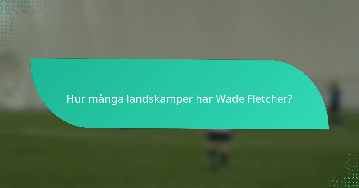 Hur många landskamper har Wade Fletcher?