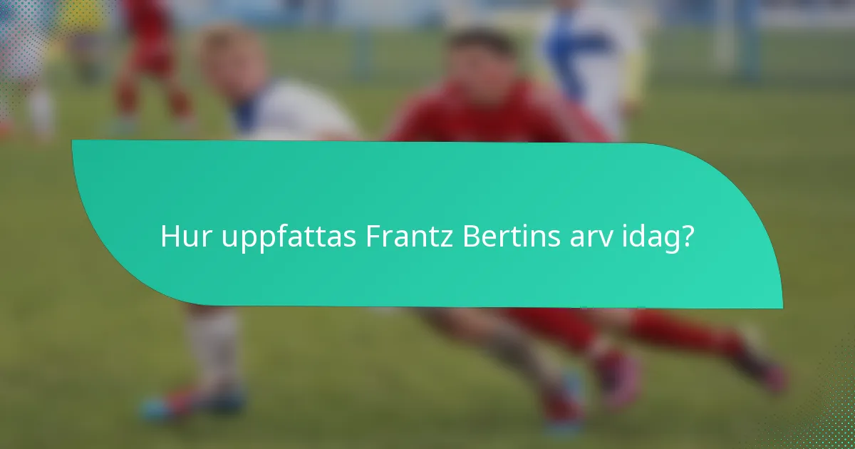 Hur uppfattas Frantz Bertins arv idag?