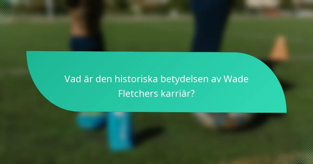 Vad är den historiska betydelsen av Wade Fletchers karriär?
