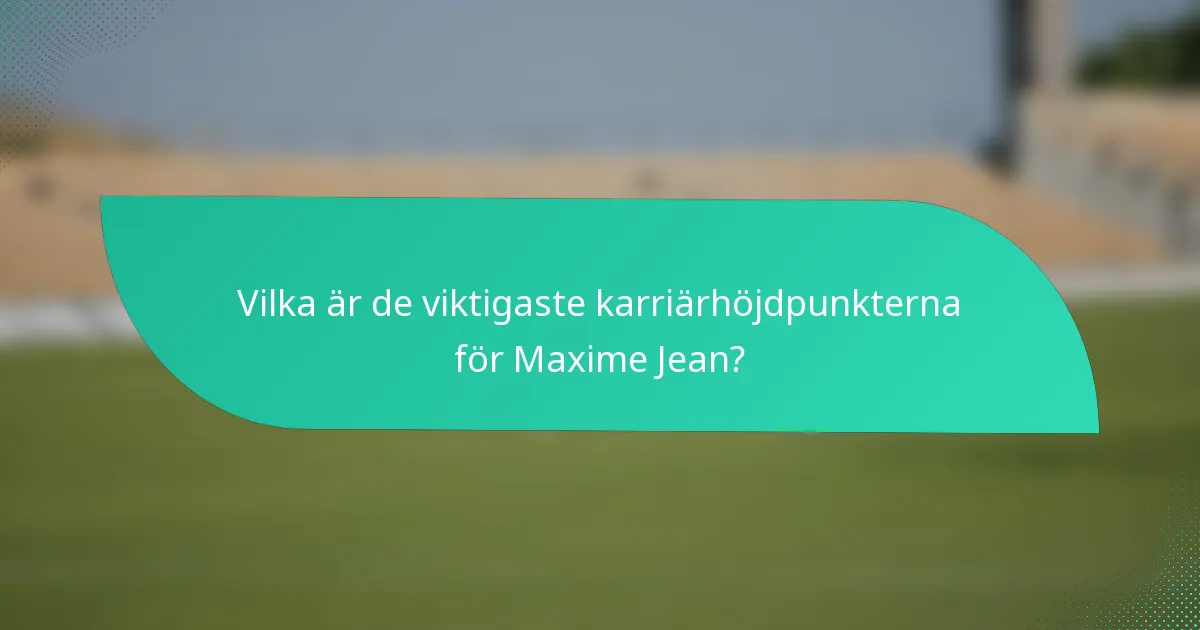Vilka är de viktigaste karriärhöjdpunkterna för Maxime Jean?