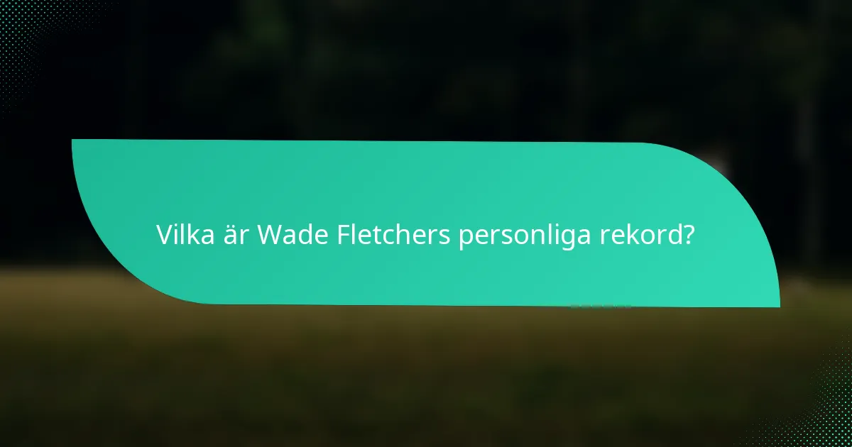 Vilka är Wade Fletchers personliga rekord?