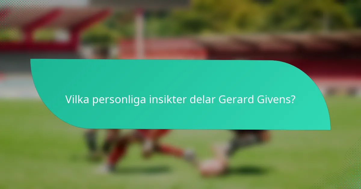 Vilka personliga insikter delar Gerard Givens?