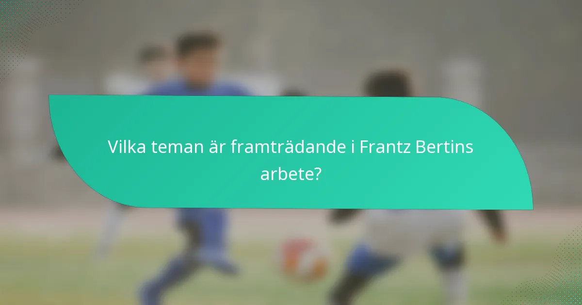 Vilka teman är framträdande i Frantz Bertins arbete?